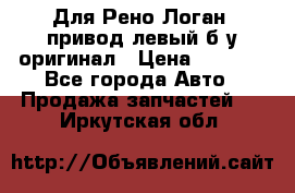 Для Рено Логан1 привод левый б/у оригинал › Цена ­ 4 000 - Все города Авто » Продажа запчастей   . Иркутская обл.